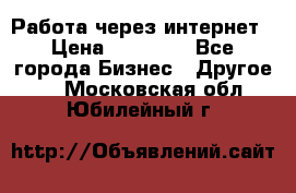 Работа через интернет › Цена ­ 20 000 - Все города Бизнес » Другое   . Московская обл.,Юбилейный г.